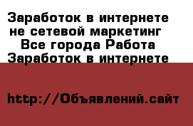 Заработок в интернете , не сетевой маркетинг  - Все города Работа » Заработок в интернете   